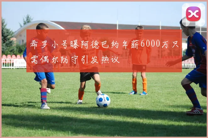 希罗小号曝阿德巴约年薪6000万只需偶尔防守引发热议