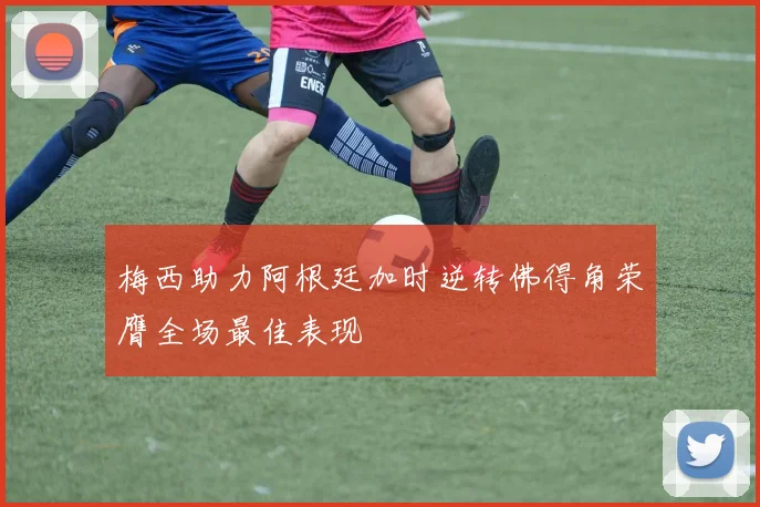 梅西助力阿根廷加时逆转佛得角荣膺全场最佳表现