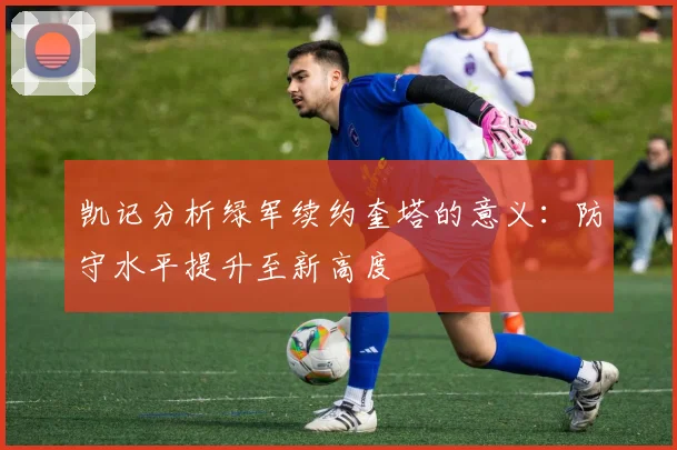 凯记分析绿军续约奎塔的意义：防守水平提升至新高度
