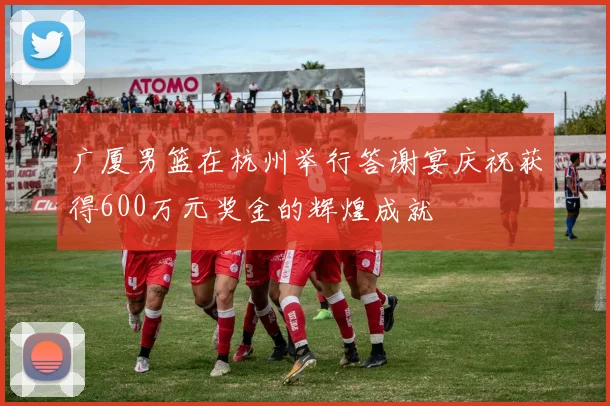 广厦男篮在杭州举行答谢宴庆祝获得600万元奖金的辉煌成就