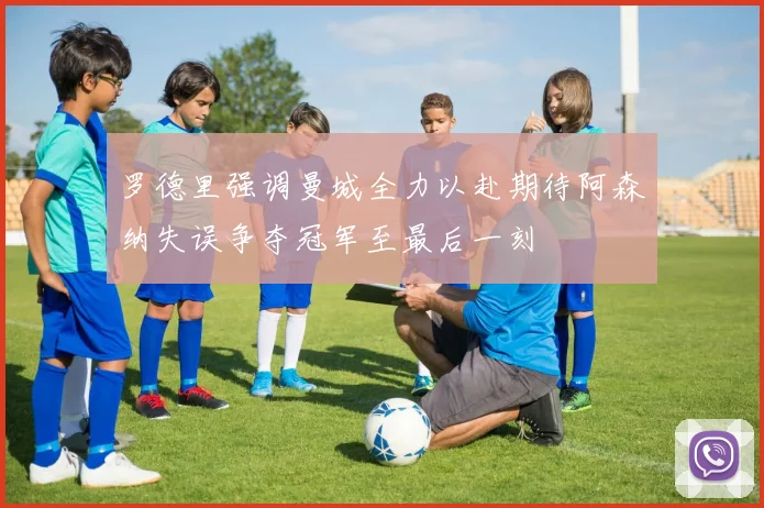 罗德里强调曼城全力以赴期待阿森纳失误争夺冠军至最后一刻