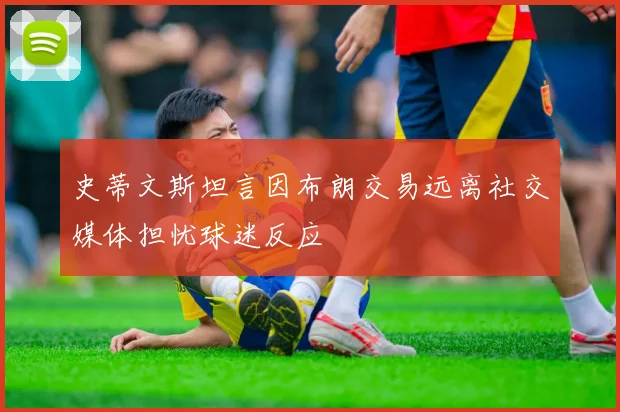 史蒂文斯坦言因布朗交易远离社交媒体担忧球迷反应
