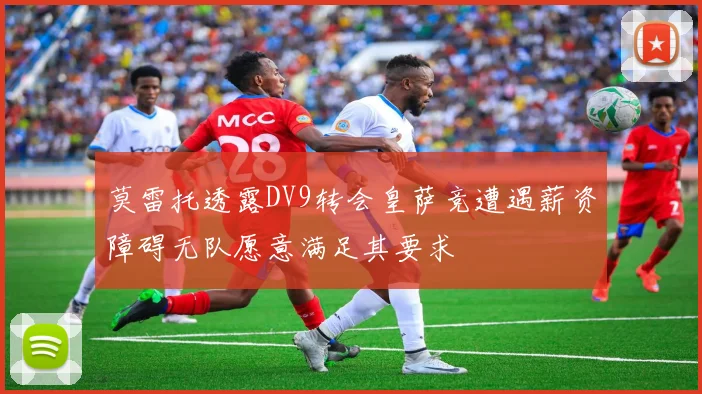 莫雷托透露DV9转会皇萨竞遭遇薪资障碍无队愿意满足其要求