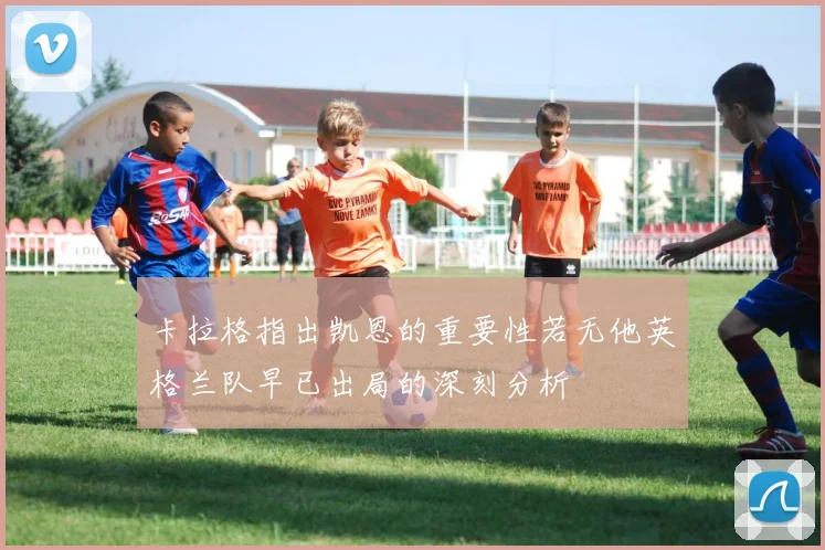 卡拉格指出凯恩的重要性若无他英格兰队早已出局的深刻分析
