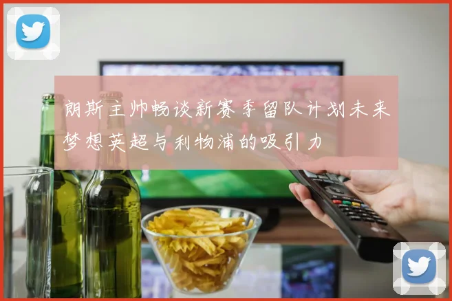 朗斯主帅畅谈新赛季留队计划未来梦想英超与利物浦的吸引力