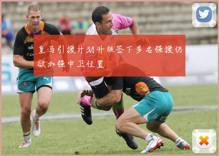 皇马引援计划升级签下多名强援仍欲加强中卫位置
