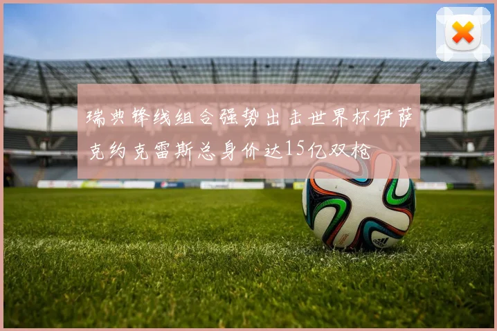 瑞典锋线组合强势出击世界杯伊萨克约克雷斯总身价达15亿双枪