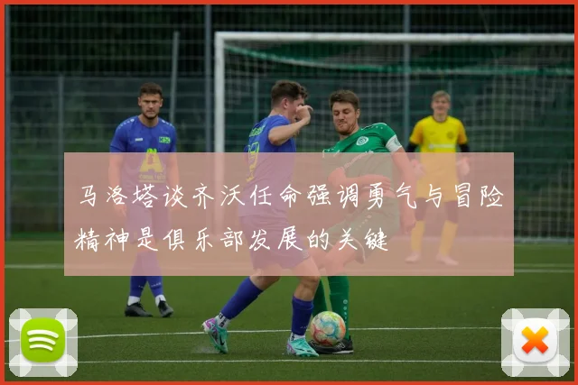 马洛塔谈齐沃任命强调勇气与冒险精神是俱乐部发展的关键