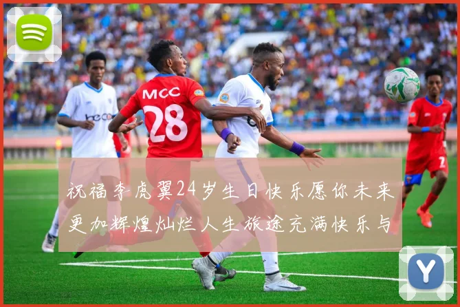 祝福李虎翼24岁生日快乐愿你未来更加辉煌灿烂人生旅途充满快乐与成功