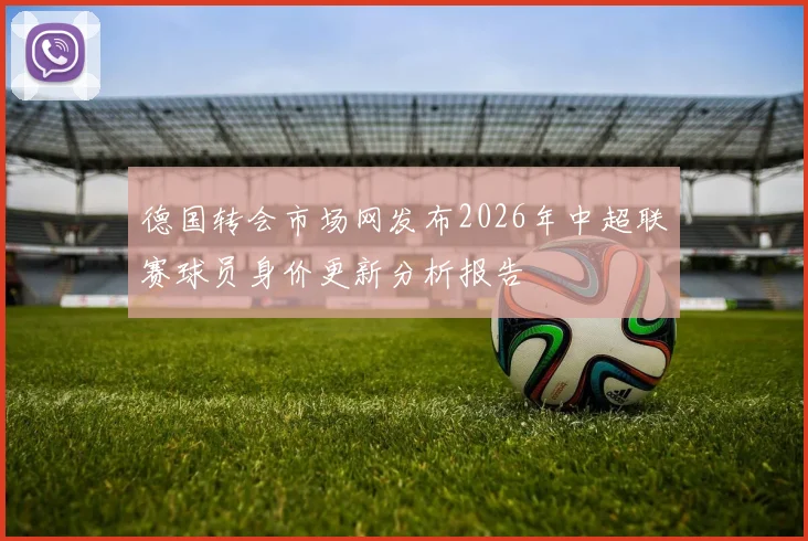 德国转会市场网发布2026年中超联赛球员身价更新分析报告
