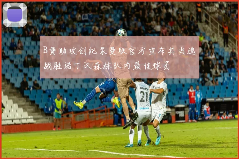 B费助攻创纪录曼联官方宣布其当选战胜诺丁汉森林队内最佳球员