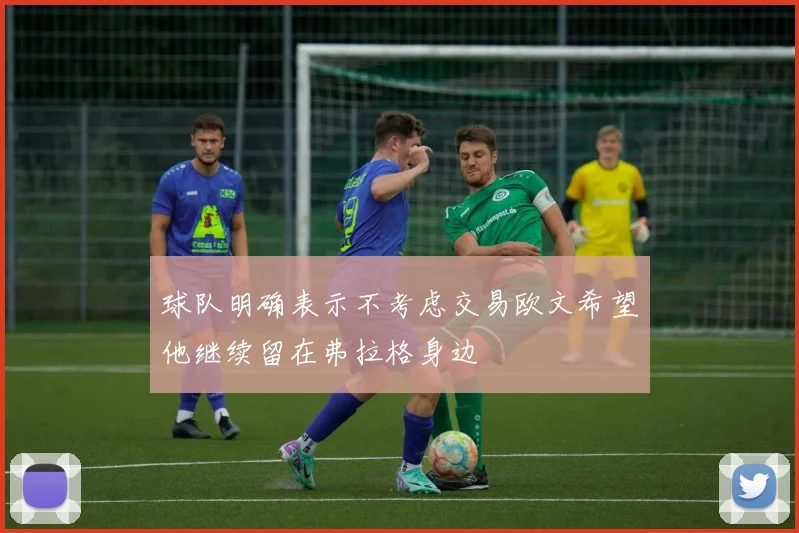 球队明确表示不考虑交易欧文希望他继续留在弗拉格身边