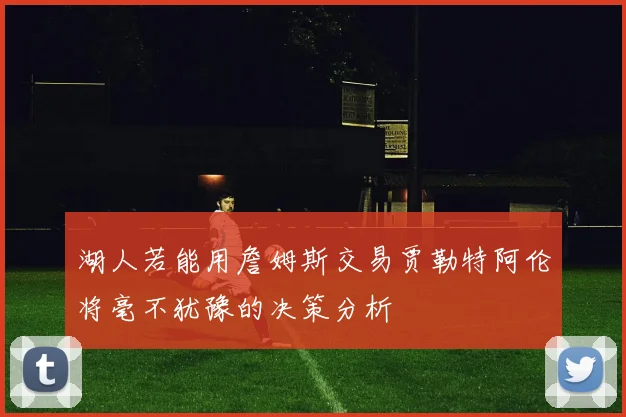 湖人若能用詹姆斯交易贾勒特阿伦将毫不犹豫的决策分析