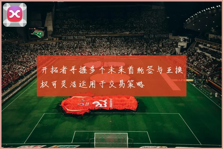 开拓者手握多个未来首轮签与互换权可灵活运用于交易策略
