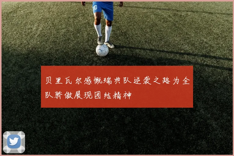 贝里瓦尔感慨瑞典队逆袭之路为全队骄傲展现团结精神