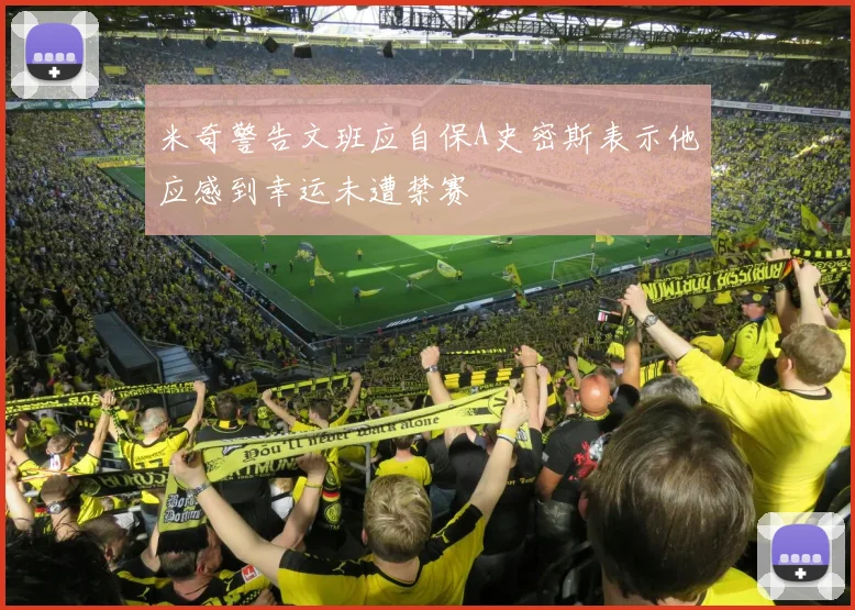 米奇警告文班应自保A史密斯表示他应感到幸运未遭禁赛