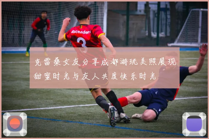 克雷桑女友分享成都游玩美照展现甜蜜时光与友人共度快乐时光