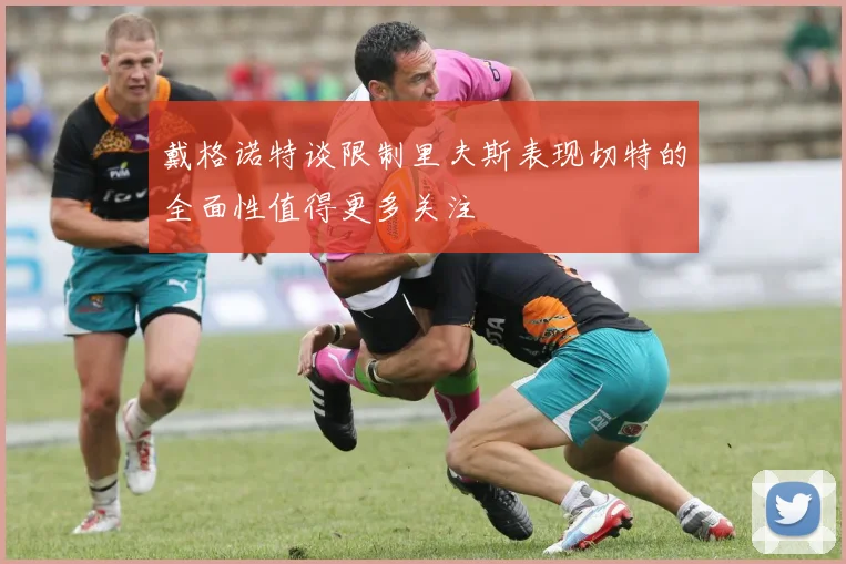 戴格诺特谈限制里夫斯表现切特的全面性值得更多关注