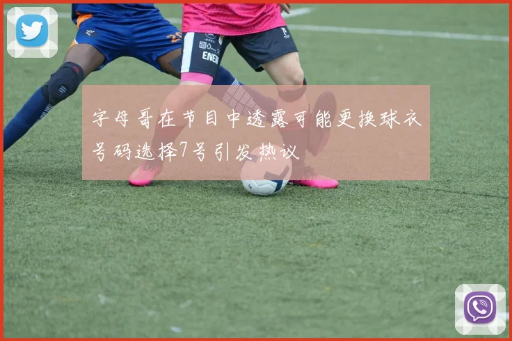 字母哥在节目中透露可能更换球衣号码选择7号引发热议