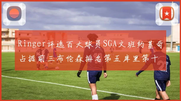 Ringer评选百大球员SGA文班约基奇占据前三布伦森排名第五库里第十杜兰特第十六詹姆斯第二十