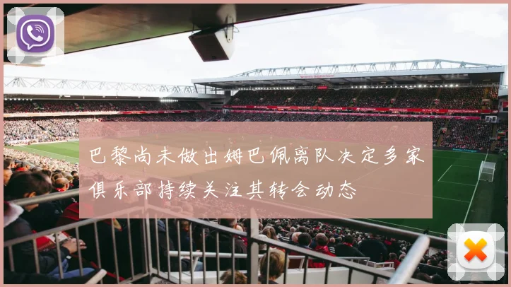 巴黎尚未做出姆巴佩离队决定多家俱乐部持续关注其转会动态