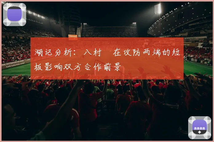 湖记分析：八村塁在攻防两端的短板影响双方合作前景